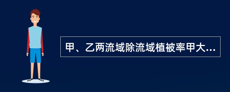 甲、乙两流域除流域植被率甲大于乙外，其它流域下垫面因素和气象因素均相同，对相同降雨所形成的流量过程，甲流域的洪峰流量比乙流域的（　　）。