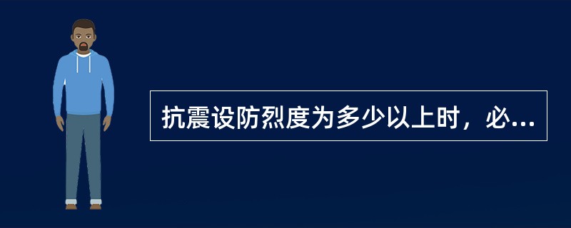 抗震设防烈度为多少以上时，必须进行抗震设计？（　　）