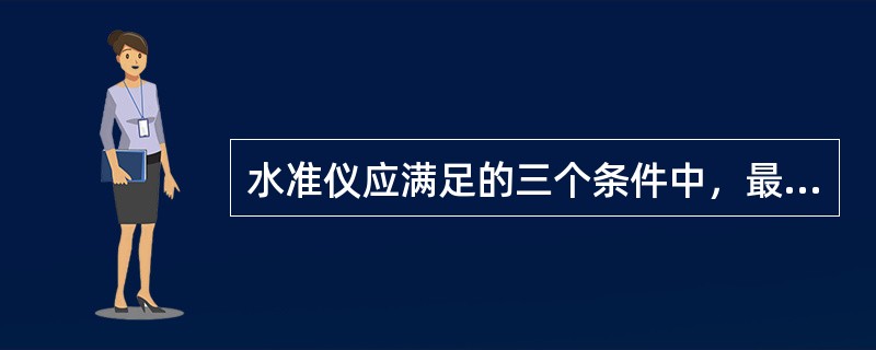 水准仪应满足的三个条件中，最主要的条件是（　　）。