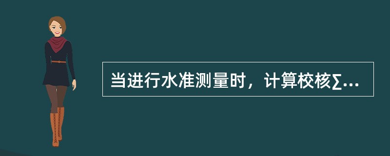 当进行水准测量时，计算校核∑h=∑a-∑b和∑h=H终-H始可分别校核下列中哪两项是否具有误差？（　　）