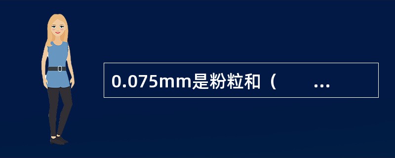 0.075mm是粉粒和（　　）的划分界限。