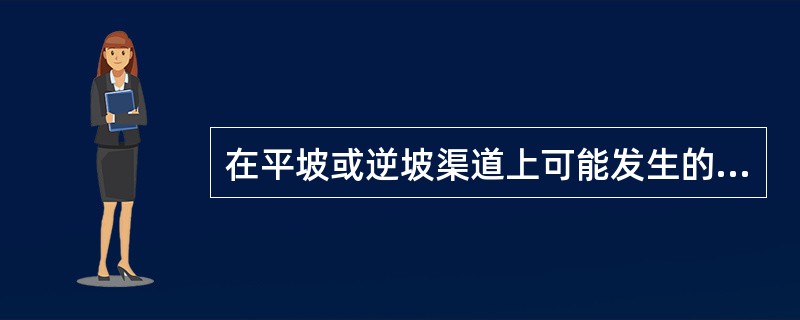 在平坡或逆坡渠道上可能发生的水流流态是（　　）。