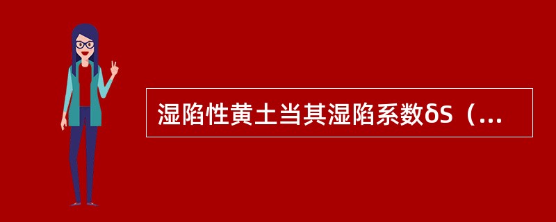 湿陷性黄土当其湿陷系数δS（　　）时，为非湿陷性黄土。