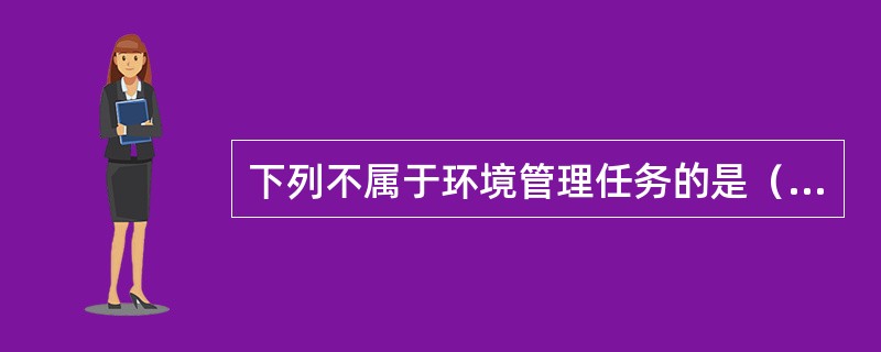 下列不属于环境管理任务的是（　　）。