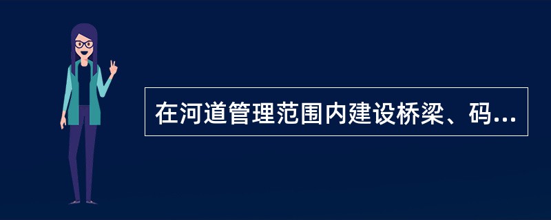 在河道管理范围内建设桥梁、码头、临河建筑物等工程设施，需要扩建、改建、拆除原有水工程设施的（　　）。