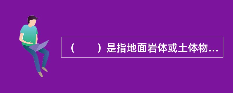 （　　）是指地面岩体或土体物质在重力作用下失去平衡而产生位移的过程。