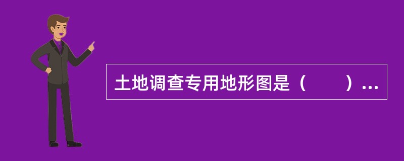 土地调查专用地形图是（　　）的地图。