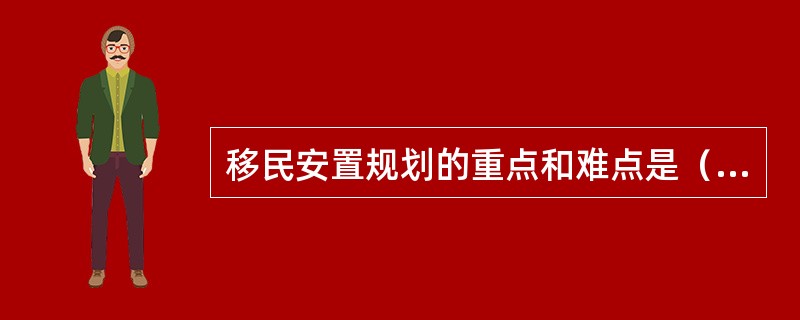 移民安置规划的重点和难点是（　　）。