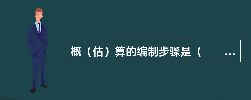 概（估）算的编制步骤是（　　）。