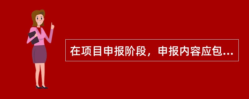 在项目申报阶段，申报内容应包括（　　），同时报主管部门审批。