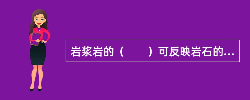 岩浆岩的（　　）可反映岩石的化学成分和生成条件，是岩浆岩分类命名的主要依据之一，同时，它也直接影响岩石的工程地质性质。