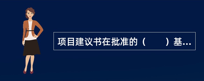 项目建议书在批准的（　　）基础上进行编制。