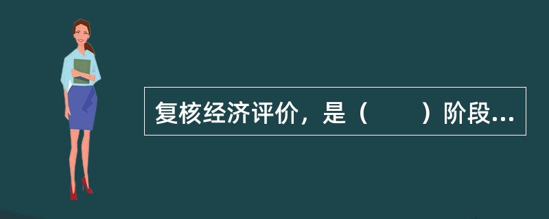 复核经济评价，是（　　）阶段的主要内容之一。