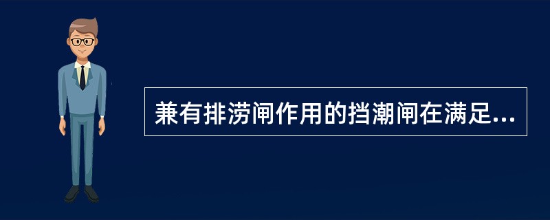 兼有排涝闸作用的挡潮闸在满足排水、泄水条件下，闸槛高程应（　　）。