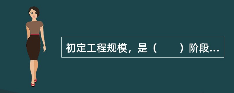 初定工程规模，是（　　）阶段的主要内容之一。