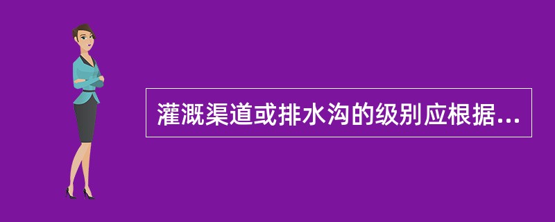 灌溉渠道或排水沟的级别应根据灌溉流量或排水流量的大小确定，当灌溉流量大于300m3/s，或排水流量大于500m3/s时，灌排渠沟工程的级别为（　　）级。