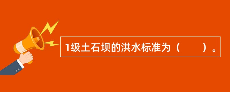 1级土石坝的洪水标准为（　　）。