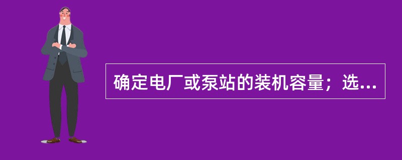 确定电厂或泵站的装机容量；选定机组机型、单机容量、单机流量及台数；确定接入电力系统的方式、电气主接线和输电方式及主要机电设备的选型和布置；选定开关站（变电站、换流站）的型式；选定泵站电源进线路径、距离