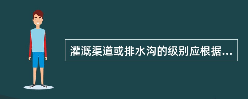 灌溉渠道或排水沟的级别应根据灌溉流量或排水流量的大小确定，当灌溉流量小于5m3/s，或排水流量小于10m3/s时，灌排渠沟工程的级别为（　　）级。