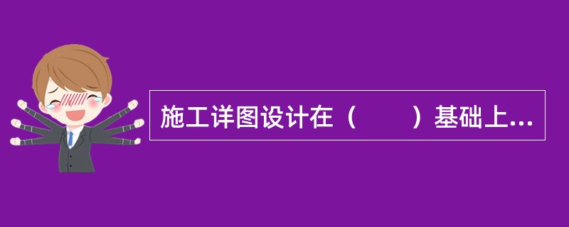 施工详图设计在（　　）基础上，针对各项工程具体施工要求，绘制施工详图。