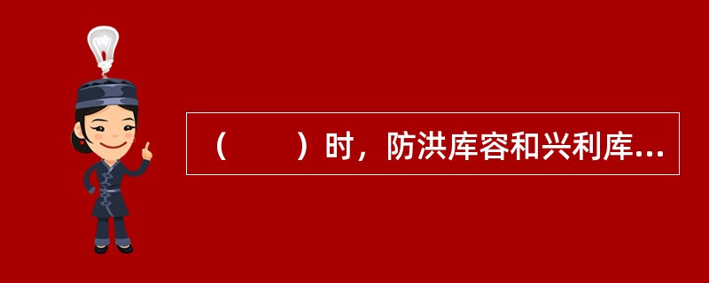 （　　）时，防洪库容和兴利库容完全结合。