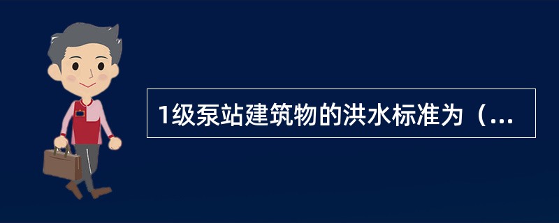 1级泵站建筑物的洪水标准为（　　）。