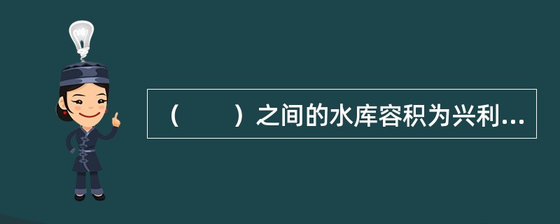 （　　）之间的水库容积为兴利库容。