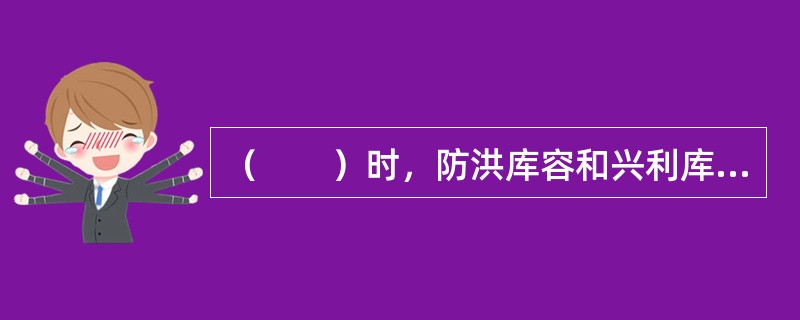 （　　）时，防洪库容和兴利库容完全结合。