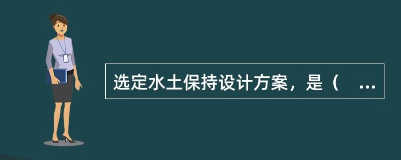 选定水土保持设计方案，是（　　）阶段的主要内容之一。