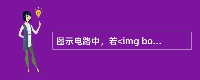 图示电路中，若<img border="0" style="width: 153px; height: 26px;" src="https://