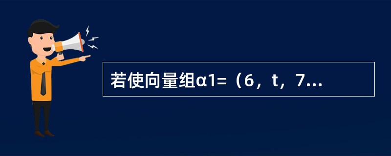 若使向量组α1=（6，t，7）T，α2=（4，2，2）T，α3=（4，1，0）T线性相关，则t等于（　　）。