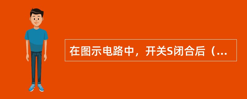 在图示电路中，开关S闭合后（　　）。<br /><img border="0" style="width: 180px; height: 107px;&