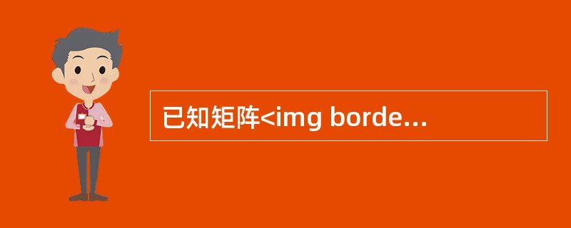 已知矩阵<img border="0" style="width: 101px; height: 74px;" src="https://img