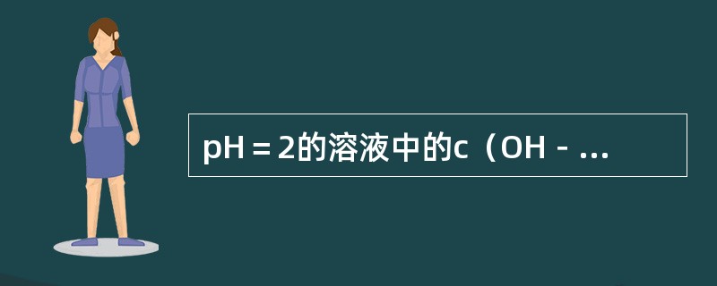 pH＝2的溶液中的c（OH－）与pH＝4的溶液中c（OH－）的比值是（　　）。