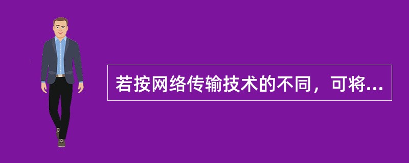 若按网络传输技术的不同，可将网络分为（）。