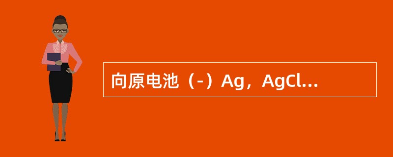 向原电池（-）Ag，AgCl｜Cl-‖Ag+｜Ag（+）的负极中加入NaCl，则原电池电动势的变化是（　　）。[2013年真题]