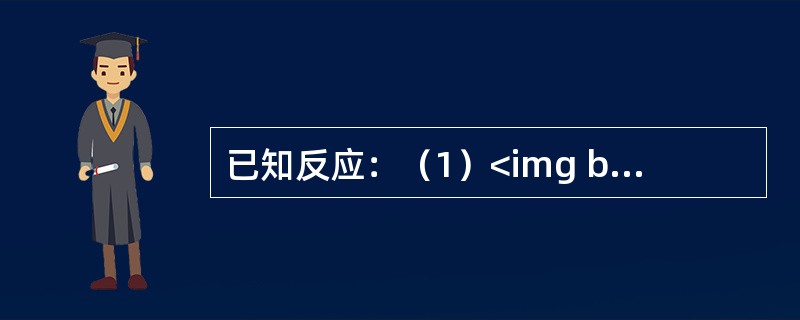 已知反应：（1）<img border="0" style="width: 205px; height: 20px;" src="https:/