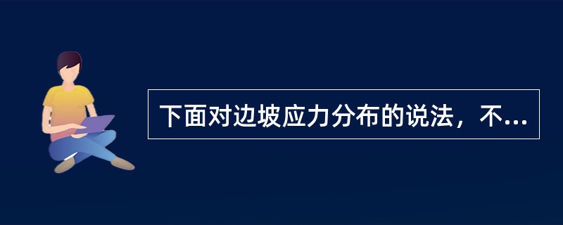 下面对边坡应力分布的说法，不正确的是（　　）。