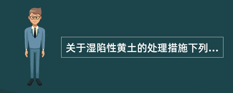 关于湿陷性黄土的处理措施下列说法不正确的是？（　　）