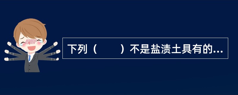 下列（　　）不是盐渍土具有的特征。