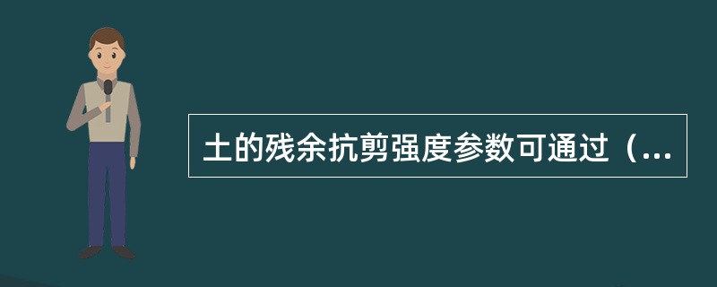 土的残余抗剪强度参数可通过(  )试验来测定。 土的残余抗剪强度参数可通过(  )试验来测定。