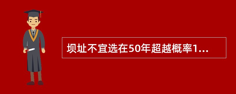 坝址不宜选在50年超越概率10％的动峰值加速度大于或等于（　　）的强震区。