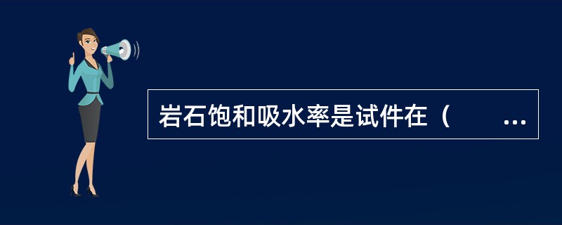 岩石饱和吸水率是试件在（　　）与试件固体质量的比值，以百分数表示。