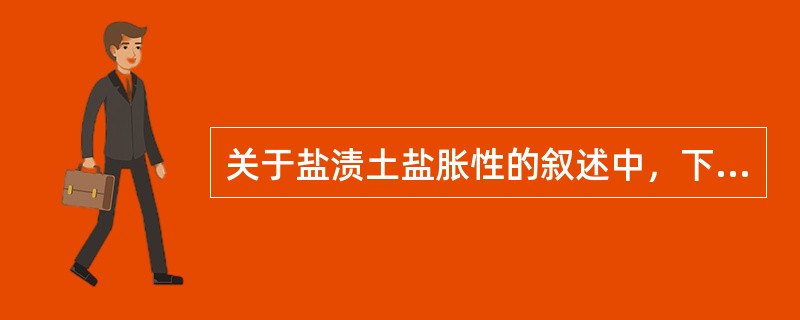 关于盐渍土盐胀性的叙述中，下列哪些选项是正确的？（　　）