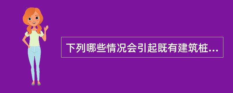 下列哪些情况会引起既有建筑桩基负摩阻？（　　）