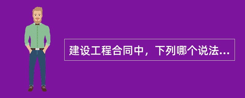 建设工程合同中，下列哪个说法是不正确的？（　　）