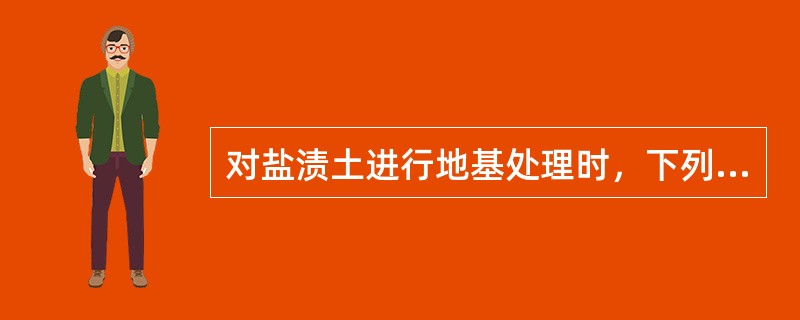 对盐渍土进行地基处理时，下列哪种处理方法不可行？（　　）[2014年真题]