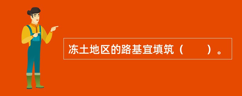 冻土地区的路基宜填筑（　　）。