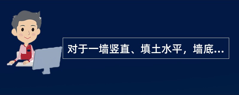 对于一墙竖直、填土水平，墙底水平的挡土墙；墙后填土为砂土，墙背与土间的摩擦角δ=φ/2，底宽为墙高0.6倍。（1）假定墙背光滑的朗肯土压力理论计算主动土压力；（2）不用考虑墙背摩擦的库仓土压力理论计算