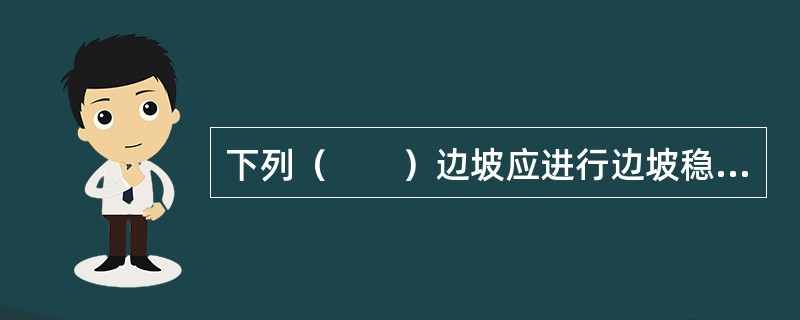 下列（　　）边坡应进行边坡稳定性评价。
